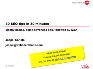 30 SEO tips in 30 minutes
Mostly basics, some advanced tips, followed by Q&A


Jaspal Sahota
jaspal@websearchone.com




@JaspalX
 