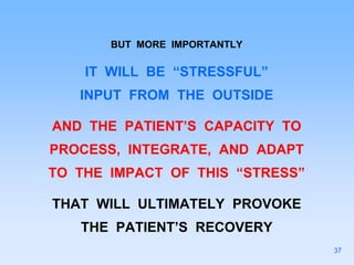 BUT MORE IMPORTANTLY
IT WILL BE “STRESSFUL”
INPUT FROM THE OUTSIDE
AND THE PATIENT’S CAPACITY TO
PROCESS, INTEGRATE, AND ADAPT
TO THE IMPACT OF THIS “STRESS”
THAT WILL ULTIMATELY PROVOKE
THE PATIENT’S RECOVERY
37
 
