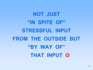 NOT JUST
“IN SPITE OF”
STRESSFUL INPUT
FROM THE OUTSIDE BUT
“BY WAY OF”
THAT INPUT 
9
 