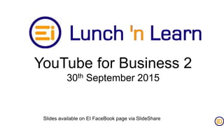YouTube for Business 2
30th September 2015
Slides available on EI FaceBook page via SlideShare
 