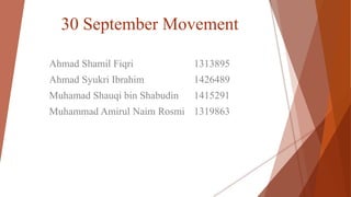 30 September Movement
Ahmad Shamil Fiqri 1313895
Ahmad Syukri Ibrahim 1426489
Muhamad Shauqi bin Shabudin 1415291
Muhammad Amirul Naim Rosmi 1319863
 