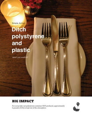Simple Action:



Ditch 
polystyrene 
and 
plastic
Aren’t you worth it?




BIG IMPACT
For every take-out polystyrene container NOT produced, approximately
6 pounds of CO2 is kept out of the atmosphere.
 
