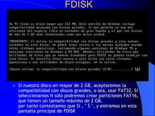 FDISKSi nuestro disco en mayor de 2 GB, aceptaremos la compatibilidad con discos grandes, o sea, usar FAT32. Si seleccionamos N sólo podremos crear particiones FAT16, que tienen un tamaño máximo de 2 GB. por tanto contestamos que Si , " S ", y entramos en esta pantalla principal de FDISK 