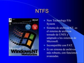NTFSNew TechnologyFileSystemSistema de archivos NT, es el sistema de archivos tomado de UNIX y adaptado a los sistemas de Microsoft.Incompatible con FAT.Es un sistema de archivos más robusto, con funciones avanzadas.