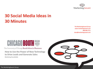 30 Social Media Ideas in
     30 Minutes
                                               The MarketingSavant Group
                                               www.marketingsavant.com
                                                            888.989.7771
                                              dana@marketingsavant.com




     How to Use the Power of New Technology
     to Drive Leads and Generate Sales
     Marketing Roundtable




                                                 www.marketingsavant.com
The MarketingSavant Group                                   888.989.7771
 