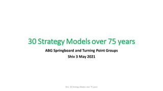 30 Strategy Models over 75 years
ABG Springboard and Turning Point Groups
Shiv 3 May 2021
Shiv- 30 Strategy Models over 75 years
 
