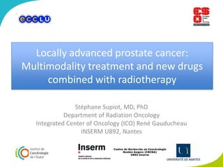 Locallyadvanced prostate cancer: Multimodalitytreatment and new drugscombinedwithradiotherapy Stéphane Supiot, MD, PhD Department of Radiation Oncology Integrated Center of Oncology (ICO) René Gauducheau INSERM U892, Nantes 
