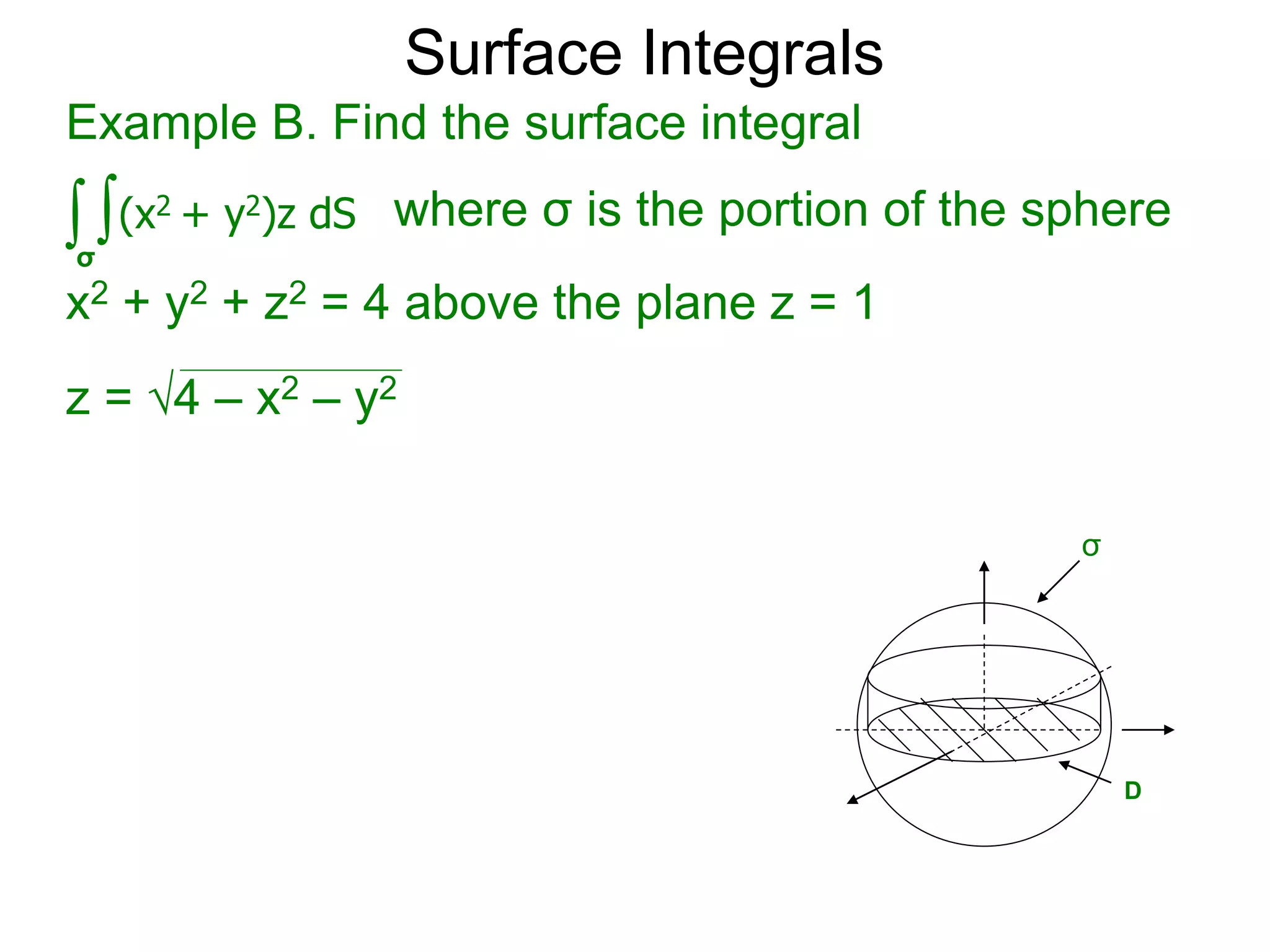 Surface Integrals
Example B. Find the surface integral
z = 4 – x2 – y2
∫ ∫(x2 + y2)z dS
σ
x2 + y2 + z2 = 4 above the plane z = 1
where σ is the portion of the sphere
σ
D
 