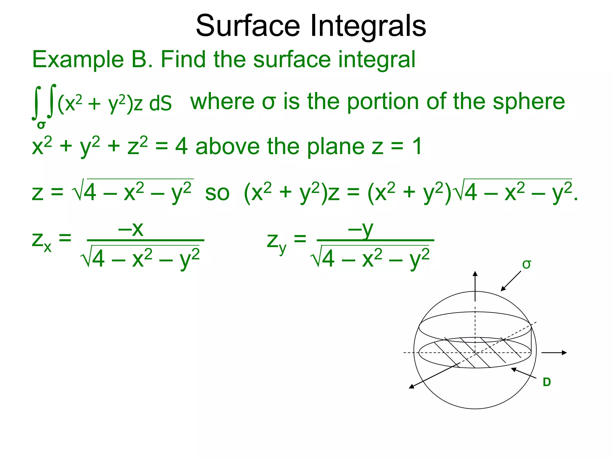 Surface Integrals
Example B. Find the surface integral
z = 4 – x2 – y2 so (x2 + y2)z = (x2 + y2)4 – x2 – y2.
∫ ∫(x2 + y2)z dS
σ
x2 + y2 + z2 = 4 above the plane z = 1
where σ is the portion of the sphere
zx =
4 – x2 – y2
zx = –x
4 – x2 – y2
zy = –y
σ
D
 