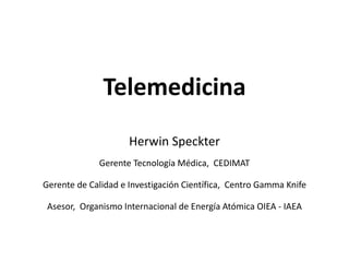 Telemedicina
Herwin Speckter
Gerente Tecnología Médica, CEDIMAT
Gerente de Calidad e Investigación Científica, Centro Gamma Knife
Asesor, Organismo Internacional de Energía Atómica OIEA - IAEA
 