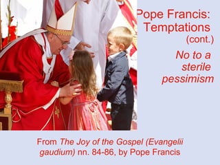Pope Francis:
Temptations
(cont.)
No to a
sterile
pessimism
From The Joy of the Gospel (Evangelii
gaudium) nn. 84-86, by Pope Francis
Zenit
 