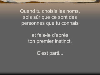 Quand tu choisis les noms,
sois sûr que ce sont des
personnes que tu connais
et fais-le d'après
ton premier instinct.
C'est parti...

 