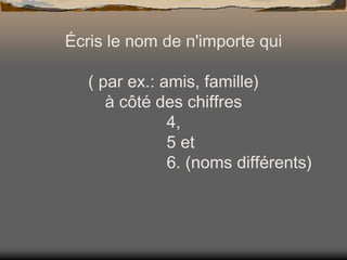 Écris le nom de n'importe qui
( par ex.: amis, famille)
à côté des chiffres
4,
5 et
6. (noms différents)

 