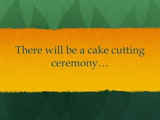 There will be a cake cutting
ceremony…
 
