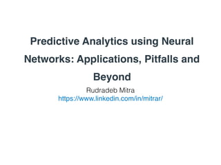 Predictive Analytics using Neural
Networks: Applications, Pitfalls and
Beyond
Rudradeb Mitra
https://www.linkedin.com/in/mitrar/
 