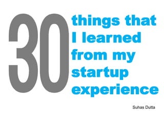 things that
I learned
from my
startup
experience
Suhas Dutta

 
