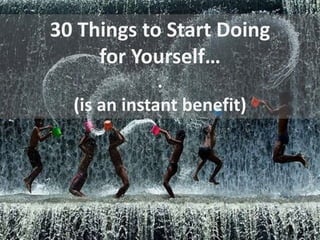 30 Things to Start Doing
for Yourself…
.
(is an instant benefit)
 