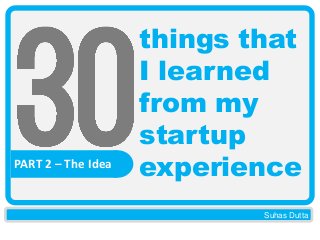 PART 2 – The Idea

things that
I learned
from my
startup
experience
Suhas Dutta

 