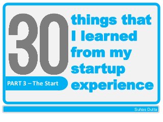 PART 3 – The Start

things that
I learned
from my
startup
experience
Suhas Dutta

 