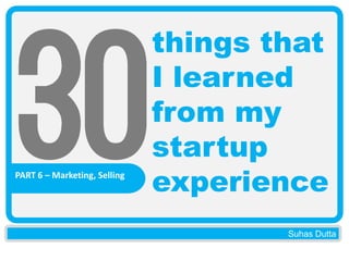 PART 6 – Marketing, Selling

things that
I learned
from my
startup
experience
Suhas Dutta

 