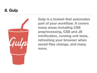 8. Gulp
Gulp is a toolset that automates
part of your workﬂow. It covers
many areas including CSS
preprocessing, CSS and JS
miniﬁcation, running unit tests,
refreshing your browser when
saved ﬁles change, and many
more.
 