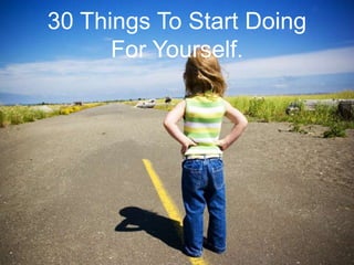 30 Things To Start Doing
For Yourself.
 