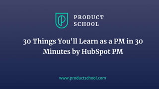 Sanjay Gupta 12/5/18 1
www.productschool.com
30 Things You'll Learn as a PM in 30
Minutes by HubSpot PM
 