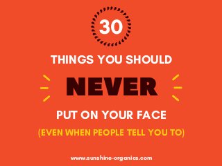 30
THINGS YOU SHOULD
NEVER
PUT ON YOUR FACE
(EVEN WHEN PEOPLE TELL YOU TO)
www.sunshine-organics.com
 