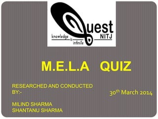 M.E.L.A QUIZ
RESEARCHED AND CONDUCTED
BY:-
MILIND SHARMA
SHANTANU SHARMA
30th March 2014
 