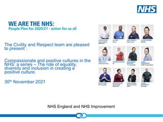 NHS England and NHS Improvement
The Civility and Respect team are pleased
to present :
Compassionate and positive cultures in the
NHS: a series – The role of equality,
diversity and inclusion in creating a
positive culture.
30th November 2021
 