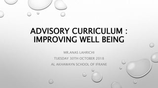 ADVISORY CURRICULUM :
IMPROVING WELL BEING
MR.ANAS LAHRICHI
TUESDAY 30TH OCTOBER 2018
AL AKHAWAYN SCHOOL OF IFRANE
 