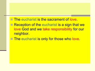  The eucharist is the sacrament of love.
 Reception of the eucharist is a sign that we
love God and we take responsibility for our
neighbor.
 The eucharist is only for those who love.
 