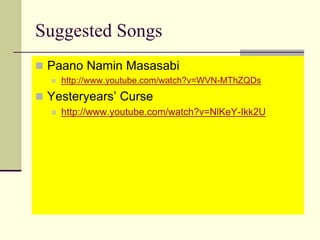 Suggested Songs
 Paano Namin Masasabi
 http://www.youtube.com/watch?v=WVN-MThZQDs
 Yesteryears’ Curse
 http://www.youtube.com/watch?v=NlKeY-Ikk2U
 