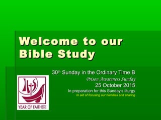 Welcome to ourWelcome to our
Bible StudyBible Study
3030thth
Sunday in the Ordinary Time BSunday in the Ordinary Time B
Prison Awareness SundayPrison Awareness Sunday
25 October 201525 October 2015
In preparation for this Sunday’s liturgyIn preparation for this Sunday’s liturgy
In aid of focusing our homilies and sharing
 