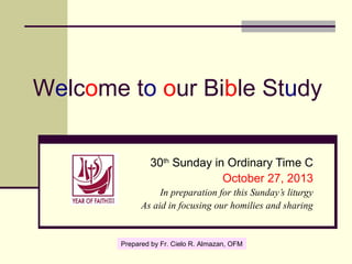 Welcome to our Bible Study
30th Sunday in Ordinary Time C
October 27, 2013
In preparation for this Sunday’s liturgy
As aid...