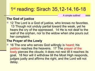1st reading: Sirach 35,12-14.16-18
A simple outline!

The God of justice
 12 The Lord is a God of justice, who knows no f...