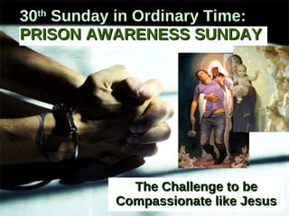 The Challenge to be Compassionate like Jesus 30 th  Sunday in Ordinary Time:   PRISON AWARENESS SUNDAY 