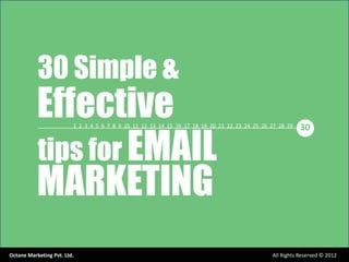 30 Simple &
           Effective
           tips for EMAIL
                         1 2 3 4 5 6 7 8 9 10 11 12 13 14 15 16 17 18 19 20 21 22 23 24 25 26 27 28 29   30




           MARKETING
Octane Marketing Pvt. Ltd.                                                                    All Rights Reserved © 2012
 