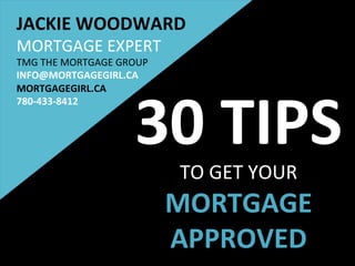 30	TIPS	
TO	GET	YOUR		
MORTGAGE	
APPROVED	
JACKIE	WOODWARD	
MORTGAGE	EXPERT	
TMG	THE	MORTGAGE	GROUP		
INFO@MORTGAGEGIRL.CA	
MORTGAGEGIRL.CA	
780-433-8412	
 