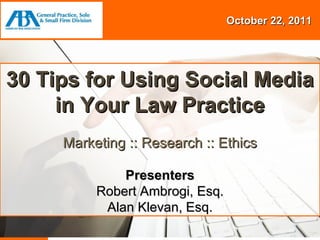 Session Title Presenters {Name} {Name} October 22, 2011 PRESENTED BY THE 30 Tips for Using Social Media in Your Law Practice Marketing :: Research :: Ethics Presenters Robert Ambrogi, Esq. Alan Klevan, Esq. 