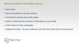 Words of advice from fellow clients…
• Start small
• Don’t let perfection be your enemy
• Use decision points and notify steps
• Build in check points to ensure information is up to date
• Invite others to test campaigns
• Analyze the data - let your audience tell YOU what they want to know about
 