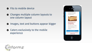 Fits to mobile device
Changes multiple column layouts to
one column layout
Images, text and buttons appear bigger
Caters exclusively to the mobile
experience
 