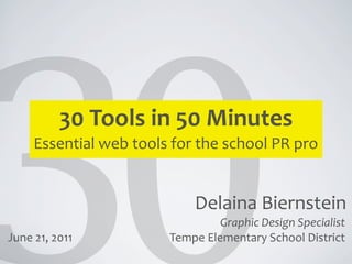 30	
  Tools	
  in	
  50	
  Minutes
       Essential	
  web	
  tools	
  for	
  the	
  school	
  PR	
  pro


                                          Delaina	
  Biernstein
                                                Graphic	
  Design	
  Specialist
June	
  21,	
  2011                 Tempe	
  Elementary	
  School	
  District
 