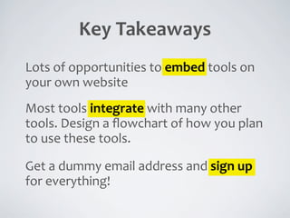 Key	
  Takeaways
Lots	
  of	
  opportunities	
  to	
  embed	
  tools	
  on	
  
your	
  own	
  website
Most	
  tools	
  integrate	
  with	
  many	
  other	
  
tools.	
  Design	
  a	
  ﬂowchart	
  of	
  how	
  you	
  plan	
  
to	
  use	
  these	
  tools.

Get	
  a	
  dummy	
  email	
  address	
  and	
  sign	
  up	
  
for	
  everything!
 