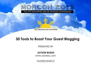 30 Tools to Boost Your Guest Blogging
PRESENTED BY
JAYSON BAGIO
www.seoteky.com
#MORCON2013

 