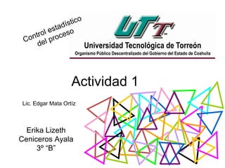 Actividad 1
Erika Lizeth
Ceniceros Ayala
3º “B”
Control estadístico
del proceso
Lic. Edgar Mata Ortíz
 