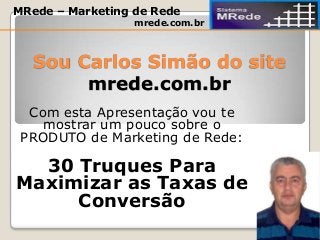 Sou Carlos Simão do site
mrede.com.br
Com esta Apresentação vou te
mostrar um pouco sobre o
PRODUTO de Marketing de Rede:
30 Truques Para
Maximizar as Taxas de
Conversão
MRede – Marketing de Rede
mrede.com.br
 