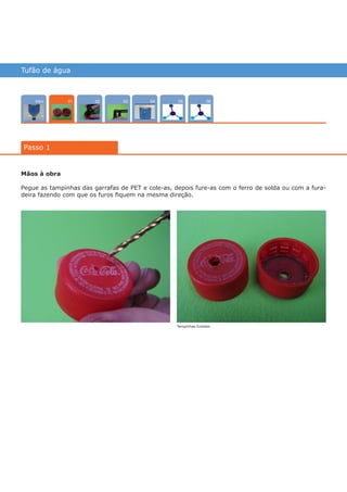 Tufão de água
Intro 0402 0503 06
Passo 1
01
Mãos à obra
Pegue as tampinhas das garrafas de PET e cole-as, depois fure-as com o ferro de solda ou com a fura-
deira fazendo com que os furos fiquem na mesma direção.
Tampinhas furadas
várias experiências, um só lugar
 