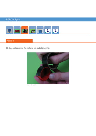Tufão de água
Intro 04 0503 0601
Passo 2
02
Dê duas voltas com a fita isolante em cada tampinha.
Passe a fita isolante
várias experiências, um só lugar
 