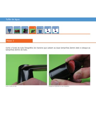 Tufão de água
Intro 0402 05 0601
Passo 3
03
Corte o fundo do tubo fotográfico de maneira que caibam as duas tampinhas dentro dele e coloque as
tampinhas dentro do tubo.
Coloque as tampinhas no tubo fotográficoCorte o fundo do tubo
várias experiências, um só lugar
 
